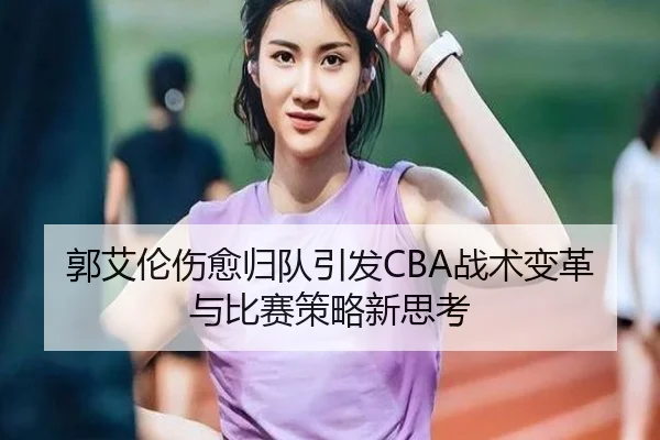 郭艾伦伤愈归队引发CBA战术变革与比赛策略新思考