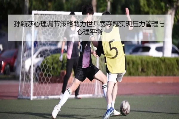 孙颖莎心理调节策略助力世乒赛夺冠实现压力管理与心理平衡