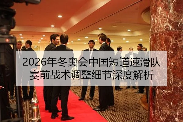 2026年冬奥会中国短道速滑队赛前战术调整细节深度解析