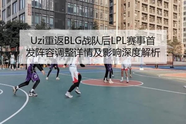 Uzi重返BLG战队后LPL赛事首发阵容调整详情及影响深度解析