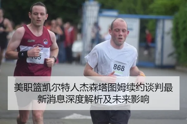美职篮凯尔特人杰森塔图姆续约谈判最新消息深度解析及未来影响